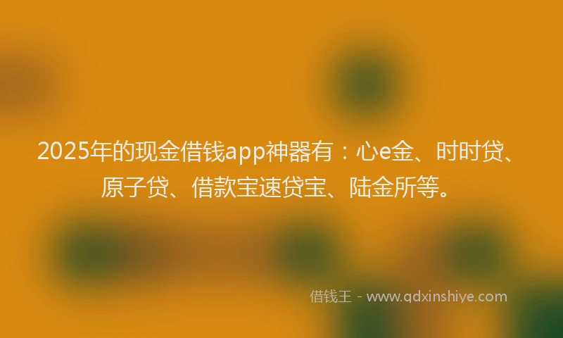 2025年的现金借钱app神器有：心e金、时时贷、原子贷、借款宝速贷宝、陆金所等。