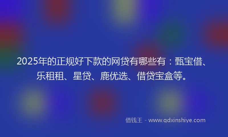 2025年的正规好下款的网贷有哪些有：甄宝借、乐租租、星贷、鹿优选、借贷宝盒等。