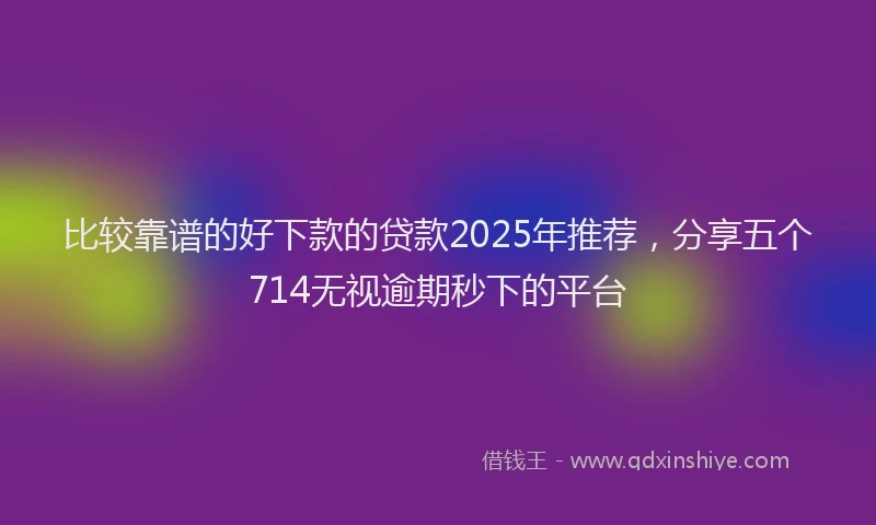 比较靠谱的好下款的贷款2025年推荐，分享五个714无视逾期秒下的平台