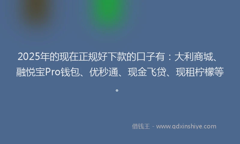 2025年的现在正规好下款的口子有：大利商城、融悦宝Pro钱包、优秒通、现金飞贷、现租柠檬等。
