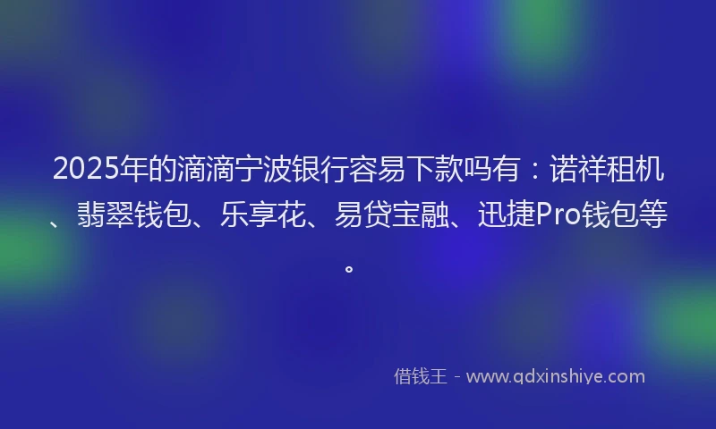 2025年的滴滴宁波银行容易下款吗有：诺祥租机、翡翠钱包、乐享花、易贷宝融、迅捷Pro钱包等。