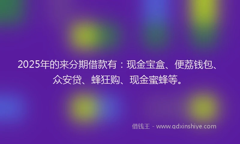 2025年的来分期借款有：现金宝盒、便荔钱包、众安贷、蜂狂购、现金蜜蜂等。