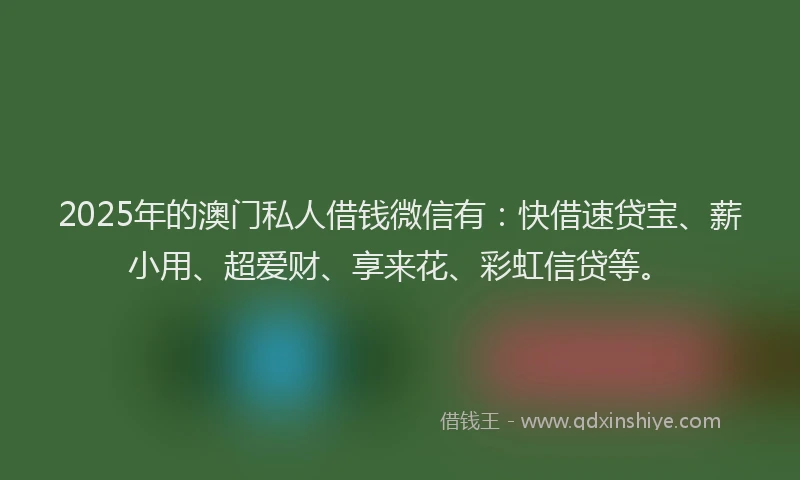 2025年的澳门私人借钱微信有：快借速贷宝、薪小用、超爱财、享来花、彩虹信贷等。