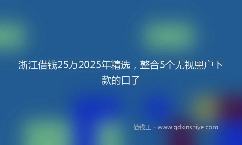 浙江借钱25万2025年精选，整合5个无视黑户下款的口子