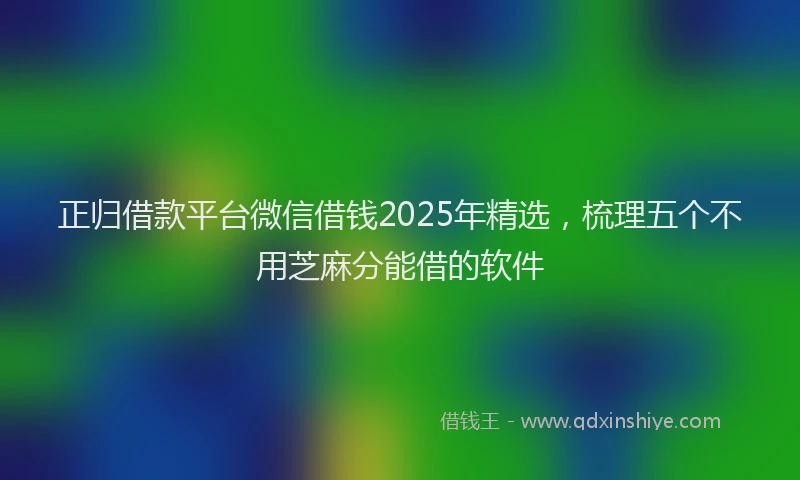 正归借款平台微信借钱2025年精选，梳理五个不用芝麻分能借的软件