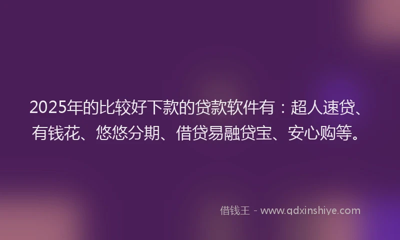 2025年的比较好下款的贷款软件有：超人速贷、有钱花、悠悠分期、借贷易融贷宝、安心购等。