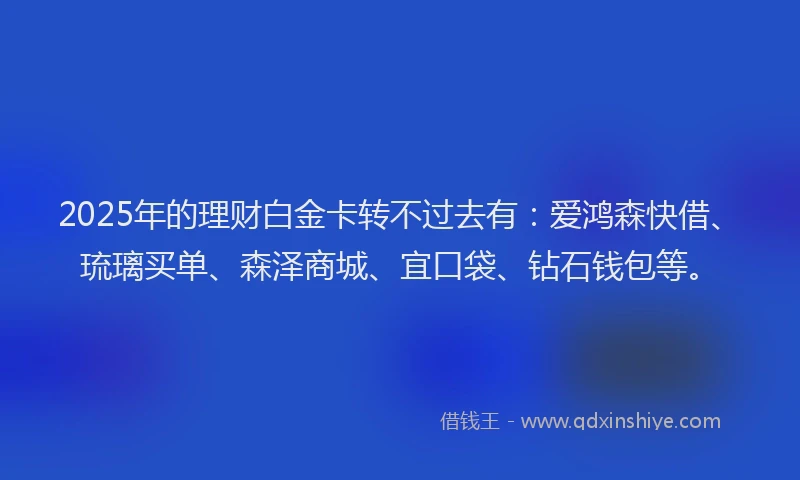 2025年的理财白金卡转不过去有：爱鸿森快借、琉璃买单、森泽商城、宜口袋、钻石钱包等。