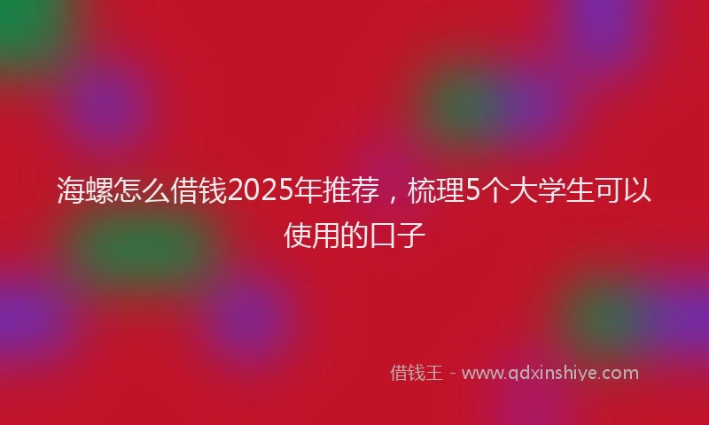 海螺怎么借钱2025年推荐，梳理5个大学生可以使用的口子