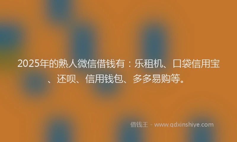 2025年的熟人微信借钱有：乐租机、口袋信用宝、还呗、信用钱包、多多易购等。