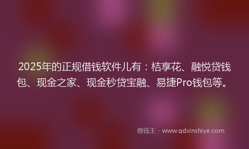 2025年的正规借钱软件儿有：桔享花、融悦贷钱包、现金之家、现金秒贷宝融、易捷Pro钱包等。