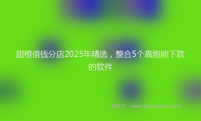 甜橙借钱分店2025年精选，整合5个高炮能下款的软件