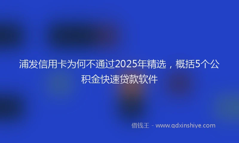 浦发信用卡为何不通过2025年精选，概括5个公积金快速贷款软件
