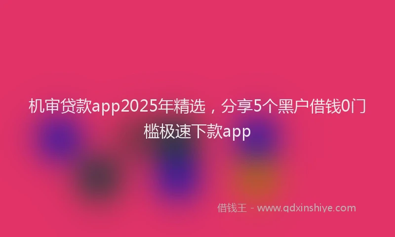 机审贷款app2025年精选，分享5个黑户借钱0门槛极速下款app