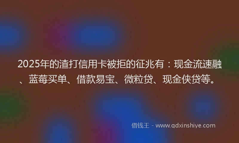 2025年的渣打信用卡被拒的征兆有：现金流速融、蓝莓买单、借款易宝、微粒贷、现金侠贷等。