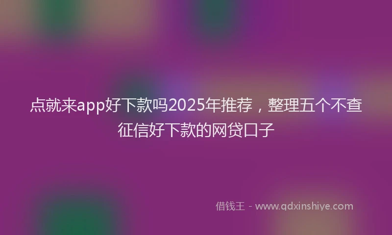 点就来app好下款吗2025年推荐，整理五个不查征信好下款的网贷口子