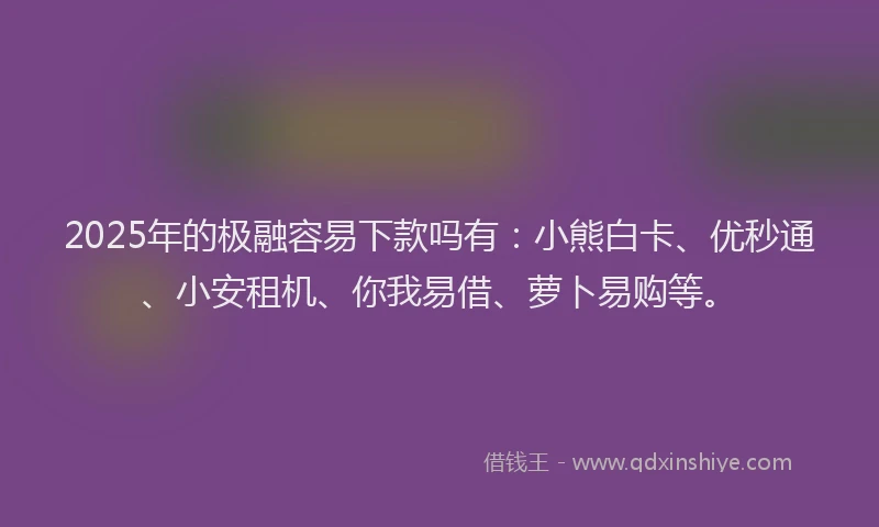 2025年的极融容易下款吗有：小熊白卡、优秒通、小安租机、你我易借、萝卜易购等。