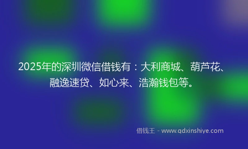 2025年的深圳微信借钱有：大利商城、葫芦花、融逸速贷、如心来、浩瀚钱包等。