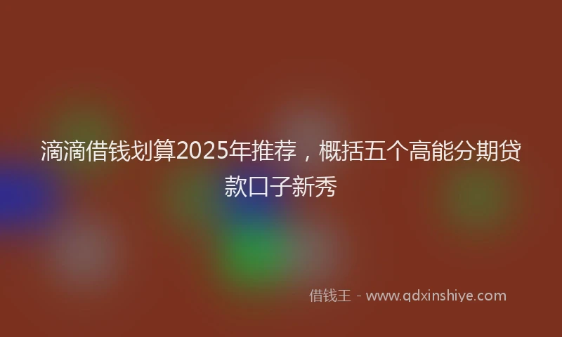 滴滴借钱划算2025年推荐，概括五个高能分期贷款口子新秀