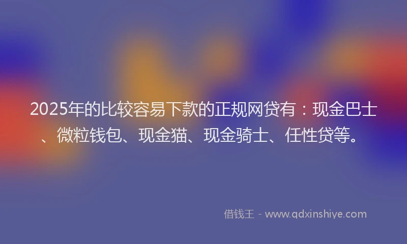 2025年的比较容易下款的正规网贷有：现金巴士、微粒钱包、现金猫、现金骑士、任性贷等。