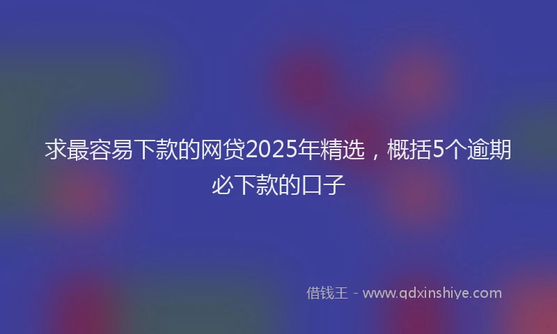 求最容易下款的网贷2025年精选，概括5个逾期必下款的口子