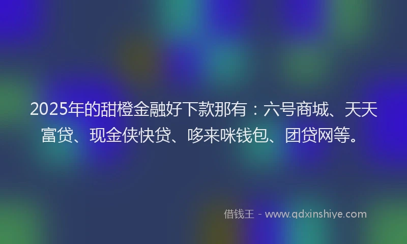2025年的甜橙金融好下款那有：六号商城、天天富贷、现金侠快贷、哆来咪钱包、团贷网等。