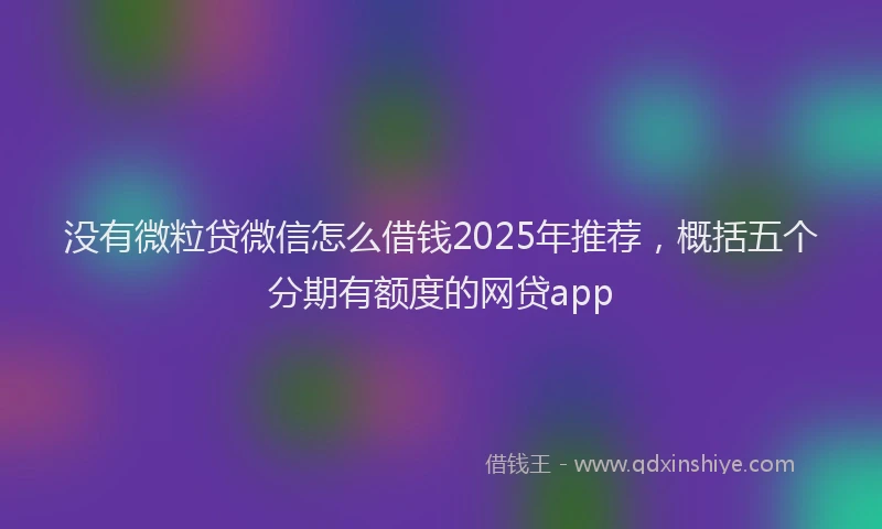 没有微粒贷微信怎么借钱2025年推荐，概括五个分期有额度的网贷app