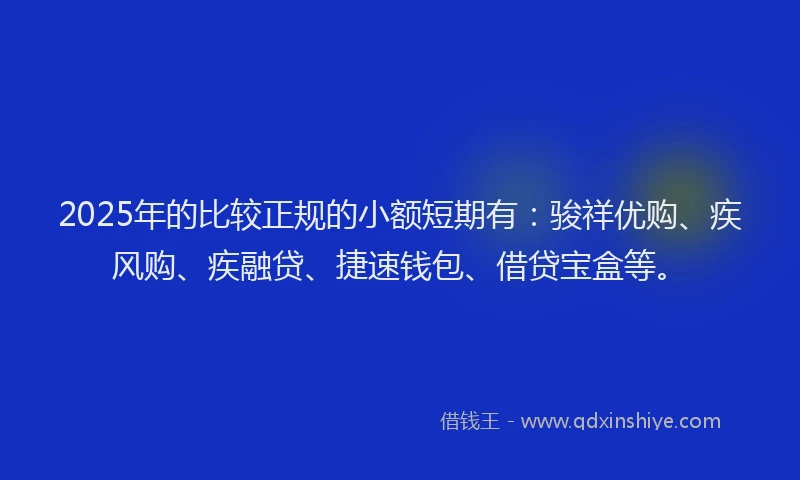 2025年的比较正规的小额短期有：骏祥优购、疾风购、疾融贷、捷速钱包、借贷宝盒等。