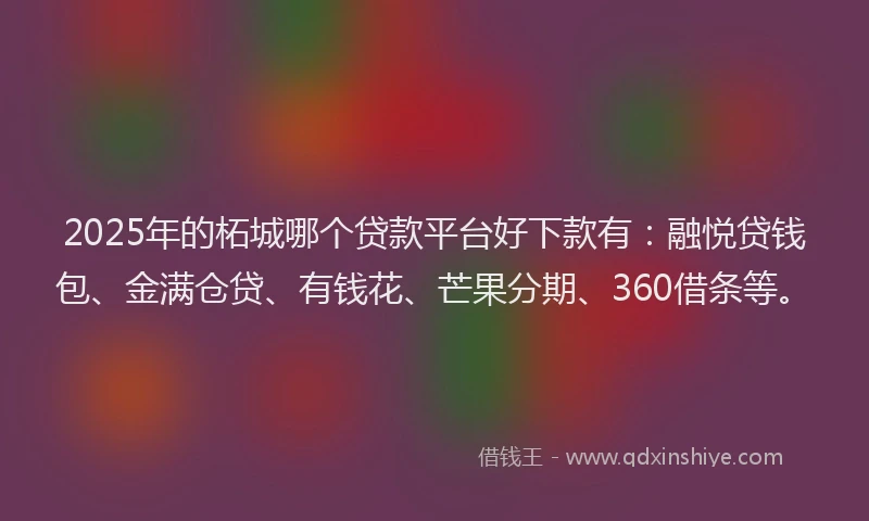 2025年的柘城哪个贷款平台好下款有：融悦贷钱包、金满仓贷、有钱花、芒果分期、360借条等。