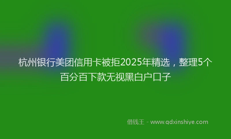 杭州银行美团信用卡被拒2025年精选，整理5个百分百下款无视黑白户口子