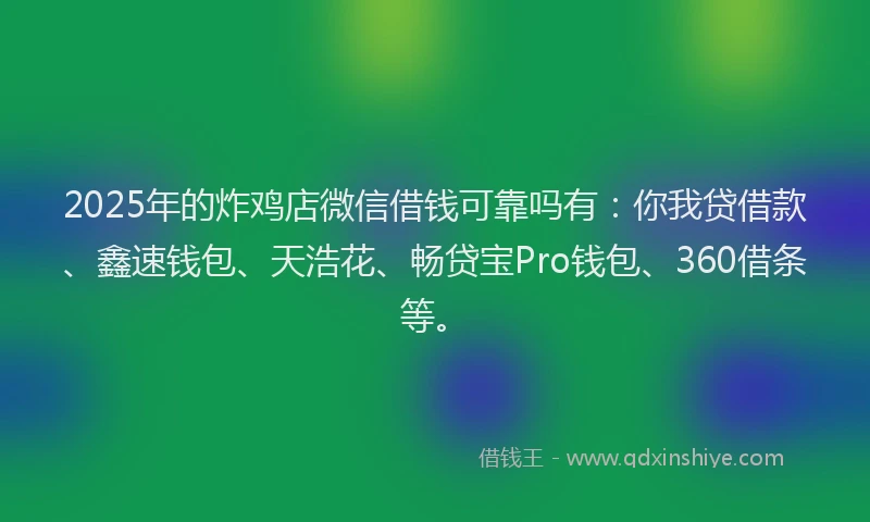2025年的炸鸡店微信借钱可靠吗有：你我贷借款、鑫速钱包、天浩花、畅贷宝Pro钱包、360借条等。