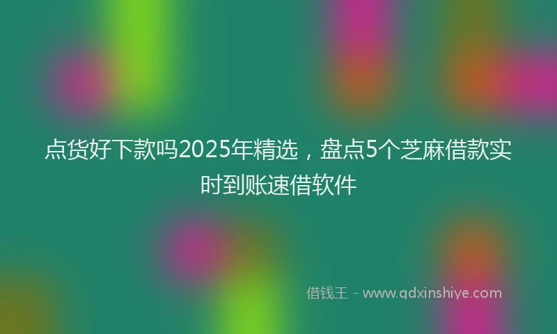 点货好下款吗2025年精选，盘点5个芝麻借款实时到账速借软件