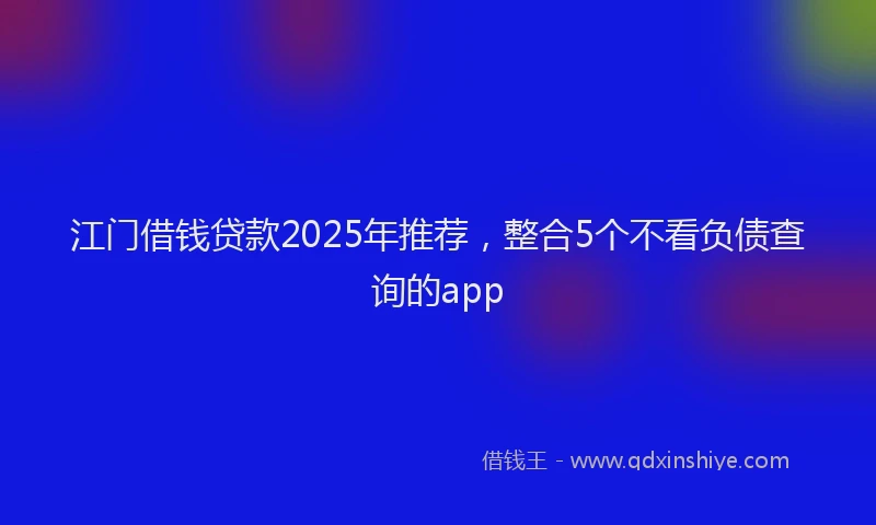 江门借钱贷款2025年推荐，整合5个不看负债查询的app