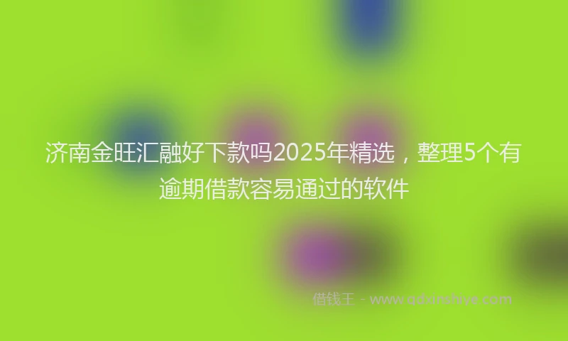 济南金旺汇融好下款吗2025年精选，整理5个有逾期借款容易通过的软件