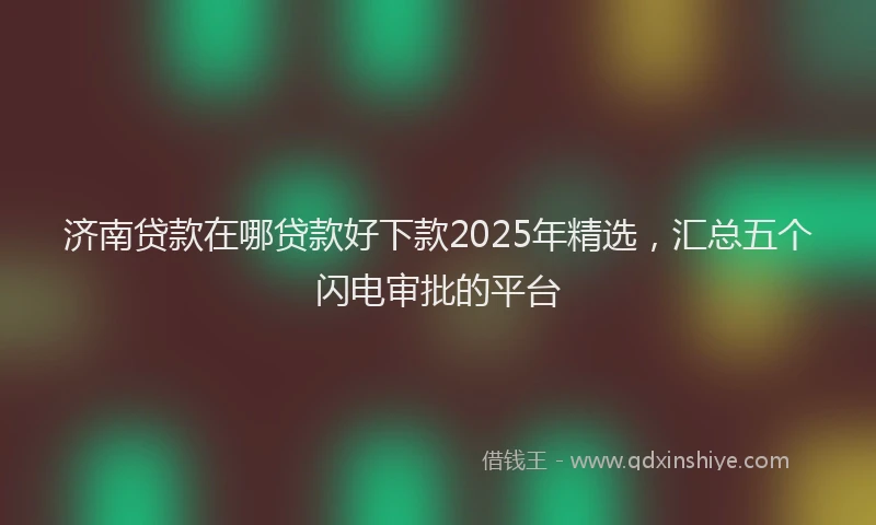 济南贷款在哪贷款好下款2025年精选，汇总五个闪电审批的平台