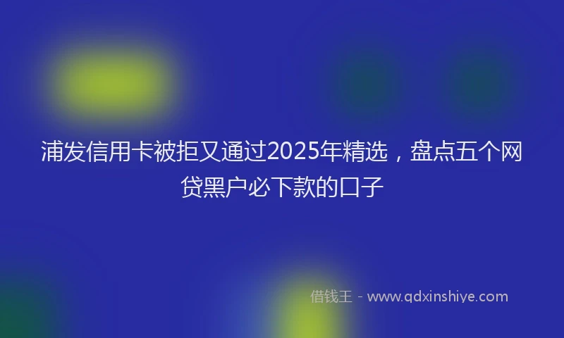 浦发信用卡被拒又通过2025年精选，盘点五个网贷黑户必下款的口子