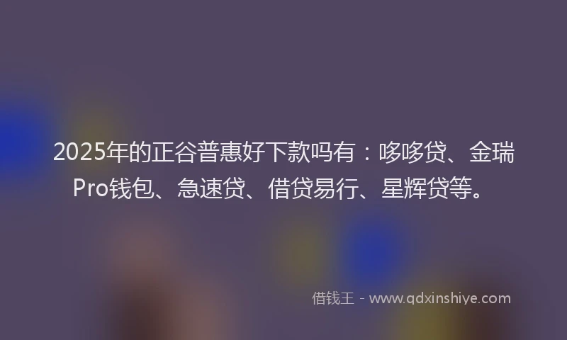 2025年的正谷普惠好下款吗有：哆哆贷、金瑞Pro钱包、急速贷、借贷易行、星辉贷等。