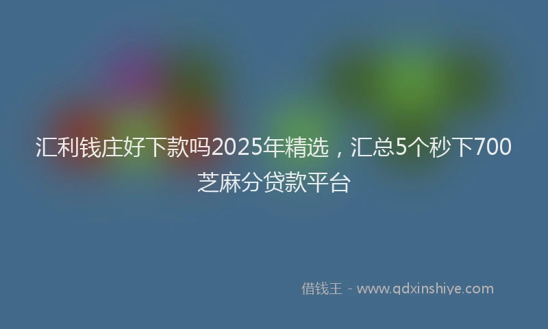 汇利钱庄好下款吗2025年精选，汇总5个秒下700芝麻分贷款平台