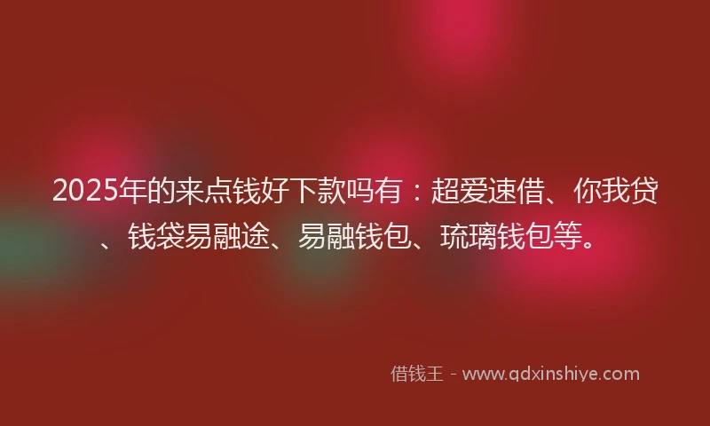 2025年的来点钱好下款吗有：超爱速借、你我贷、钱袋易融途、易融钱包、琉璃钱包等。