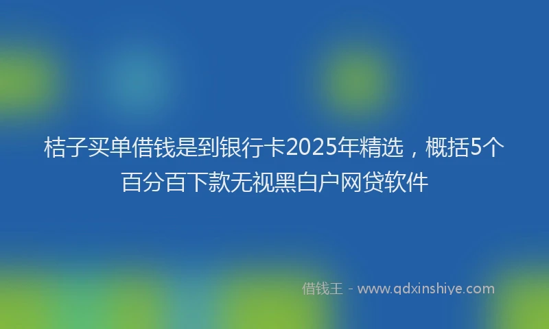 桔子买单借钱是到银行卡2025年精选，概括5个百分百下款无视黑白户网贷软件
