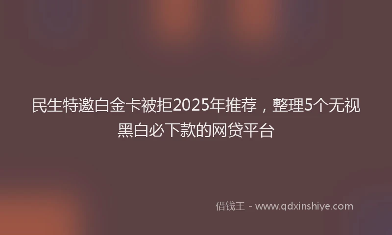 民生特邀白金卡被拒2025年推荐，整理5个无视黑白必下款的网贷平台