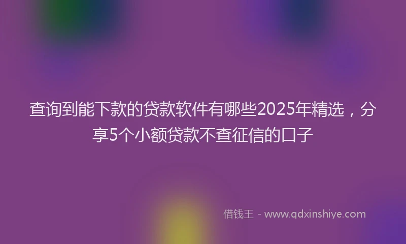 查询到能下款的贷款软件有哪些2025年精选，分享5个小额贷款不查征信的口子