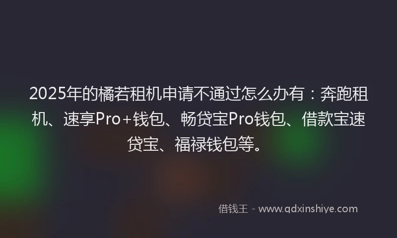 2025年的橘若租机申请不通过怎么办有：奔跑租机、速享Pro+钱包、畅贷宝Pro钱包、借款宝速贷宝、福禄钱包等。