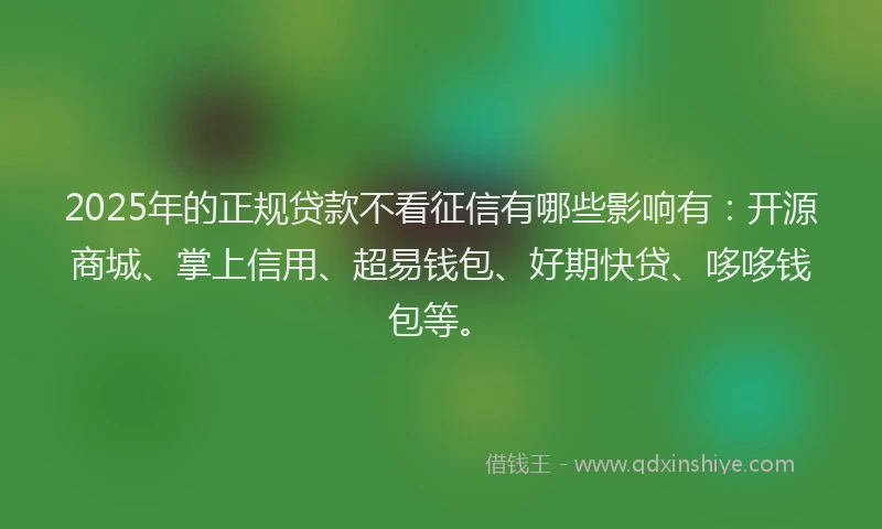 2025年的正规贷款不看征信有哪些影响有：开源商城、掌上信用、超易钱包、好期快贷、哆哆钱包等。