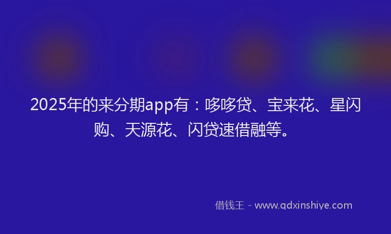 2025年的来分期app有：哆哆贷、宝来花、星闪购、天源花、闪贷速借融等。