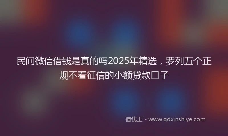 民间微信借钱是真的吗2025年精选，罗列五个正规不看征信的小额贷款口子