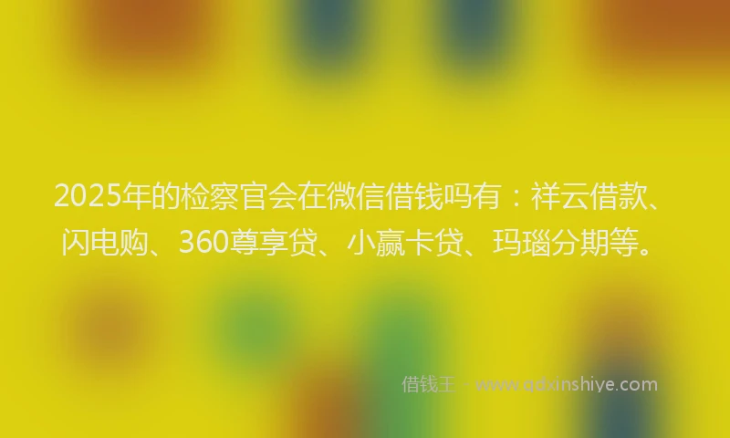 2025年的检察官会在微信借钱吗有：祥云借款、闪电购、360尊享贷、小赢卡贷、玛瑙分期等。