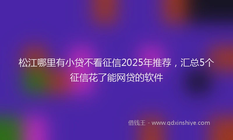 松江哪里有小贷不看征信2025年推荐，汇总5个征信花了能网贷的软件