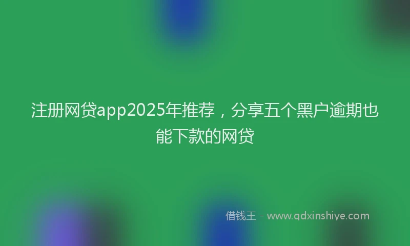 注册网贷app2025年推荐，分享五个黑户逾期也能下款的网贷