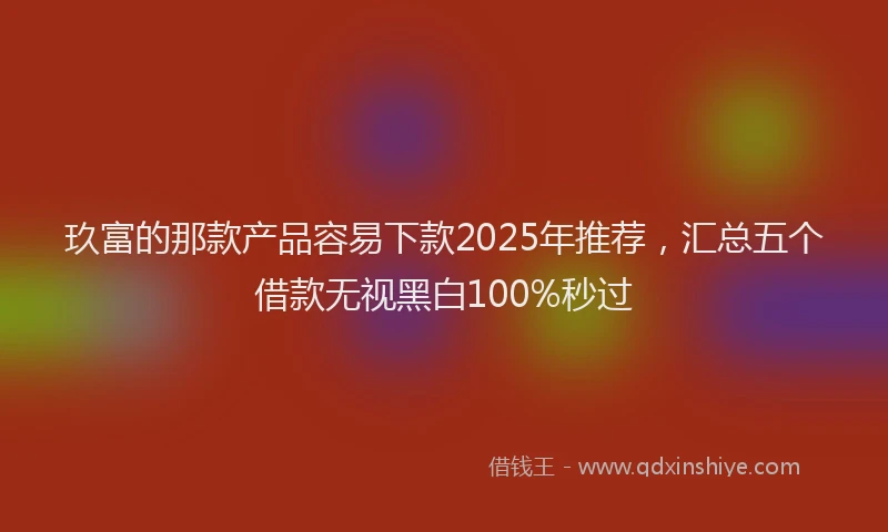 玖富的那款产品容易下款2025年推荐，汇总五个借款无视黑白100%秒过
