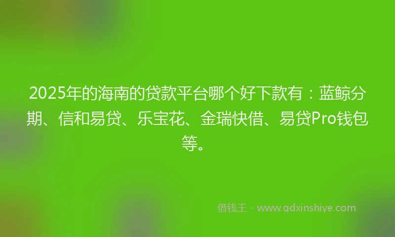 2025年的海南的贷款平台哪个好下款有：蓝鲸分期、信和易贷、乐宝花、金瑞快借、易贷Pro钱包等。